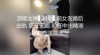 顶级女神▌淑怡▌前女友婚后出轨 现任无能 前任中出精液从蜜壶淫靡流出