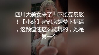 四川大美女来了！不接受反驳！【小葱】密码房胡萝卜插逼，这颜值还这么能玩的，她是第一个