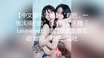 【中文娱乐字幕】“看把，一张浅操的脸”俄罗斯女主播「Leiavelvet」重口自虐直播互动 虐阴、鞭打、催吐