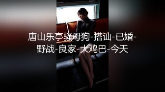 唐山乐亭骚母狗-搭讪-已婚-野战-良家-大鸡巴-今天