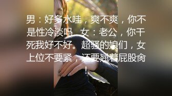 男：好多水哇，爽不爽，你不是性冷淡吗   女：老公，你干死我好不好。超骚的娘们，女上位不要紧，还要翘着屁股肏！