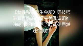 《女性私密养生会所》男技师带着胖徒弟给漂亮美乳富姐推油轮流啪啪太屌了胖徒弟居然还给胸推