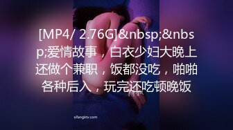 [MP4/ 2.76G]&nbsp;&nbsp;爱情故事，白衣少妇大晚上还做个兼职，饭都没吃，啪啪各种后入，玩完还吃顿晚饭