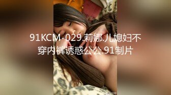 91KCM-029.莉娜.儿媳妇不穿内裤诱惑公公.91制片