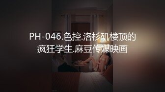 PH-046.色控.洛杉矶楼顶的疯狂学生.麻豆传媒映画