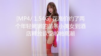 [MP4/ 1.54G] 花高价约了两个年轻嫩嫩的苗条小美女到酒店释放欲望啪啪高潮