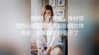 ⚫️⚫️野模私拍泄密，身材很顶的小姐姐宾馆大胆拍摄女体诱惑，结尾摄影师受不了