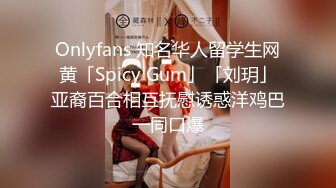 Onlyfans 知名华人留学生网黄「Spicy Gum」「刘玥」亚裔百合相互抚慰诱惑洋鸡巴一同口爆