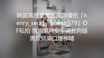 韩国高质量黑丝高跟情侣「henry_sera」「sarah579」OF私拍 情趣黑网女王调教狗链男奴骑乘口爆榨精