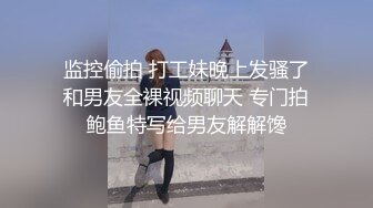 监控偷拍 打工妹晚上发骚了和男友全裸视频聊天 专门拍鲍鱼特写给男友解解馋