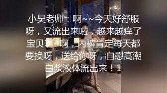 小吴老师：啊~~今天好舒服呀，又流出来啦，越来越痒了宝贝啊~啊，内裤肯定每天都要换呀，送给你呀，自慰高潮白浆液体流出来！1