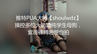 推特PUA大神【shoulwdz】操控多位大奶清纯学生母狗，紫薇裸舞啪啪自拍