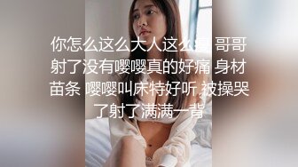 你怎么这么大人这么瘦 哥哥射了没有嘤嘤真的好痛 身材苗条 嘤嘤叫床特好听 被操哭了射了满满一背