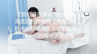 《猎奇资源重磅?精品》新流高质恐怖微电影【养鬼吃人】抓来女奴给男主人折磨玩弄啪啪干完她再干大波女鬼