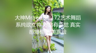 大神Mrber约炮172艺术舞蹈系纯欲女神 对白有感觉 真实感爆棚 完美露脸