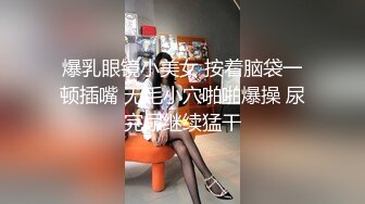 爆乳眼镜小美女 按着脑袋一顿插嘴 无毛小穴啪啪爆操 尿完尿继续猛干