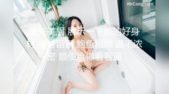 漂亮美眉 展示一下她的好身材 身材苗条 鲍鱼粉嫩 逼毛浓密 顺便给你看看逼