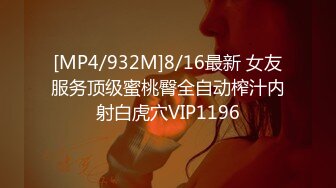 [MP4/932M]8/16最新 女友服务顶级蜜桃臀全自动榨汁内射白虎穴VIP1196